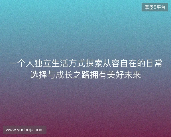 一个人独立生活方式探索从容自在的日常选择与成长之路拥有美好未来