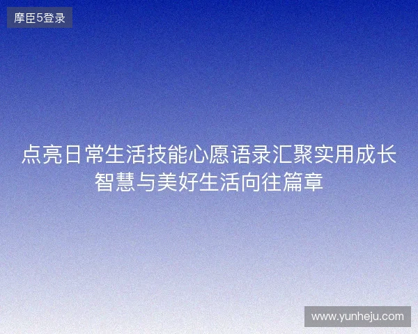 点亮日常生活技能心愿语录汇聚实用成长智慧与美好生活向往篇章