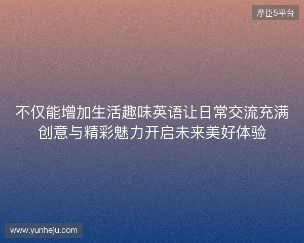 不仅能增加生活趣味英语让日常交流充满创意与精彩魅力开启未来美好体验
